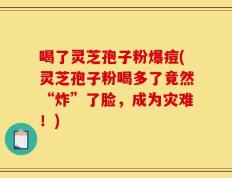 喝了灵芝孢子粉爆痘(灵芝孢子粉喝多了竟然“炸”了脸，成为灾难！)