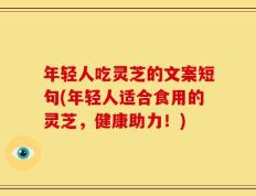 年轻人吃灵芝的文案短句(年轻人适合食用的灵芝，健康助力！)