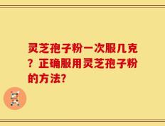 灵芝孢子粉一次服几克？正确服用灵芝孢子粉的方法？