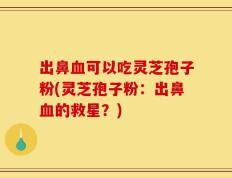 出鼻血可以吃灵芝孢子粉(灵芝孢子粉：出鼻血的救星？)
