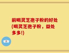 前喝灵芝孢子粉的好处(喝灵芝孢子粉，益处多多!)
