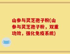 山参与灵芝孢子粉(山参与灵芝孢子粉，双重功效，强化免疫系统)