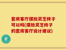 套房客厅摆放灵芝椅子可以吗(摆放灵芝椅子的套房客厅设计建议)