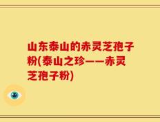山东泰山的赤灵芝孢子粉(泰山之珍——赤灵芝孢子粉)