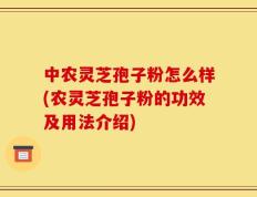 中农灵芝孢子粉怎么样(农灵芝孢子粉的功效及用法介绍)