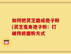 如何把灵芝磨成孢子粉(灵芝变身孢子粉：打破传统磨粉方式