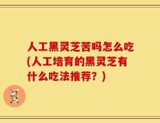 人工黑灵芝苦吗怎么吃(人工培育的黑灵芝有什么吃法推荐？)