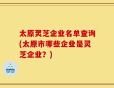 太原灵芝企业名单查询(太原市哪些企业是灵芝企业？)
