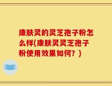 康肤灵的灵芝孢子粉怎么样(康肤灵灵芝孢子粉使用效果如何？)