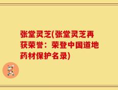 张堂灵芝(张堂灵芝再获荣誉：荣登中国道地药材保护名录)