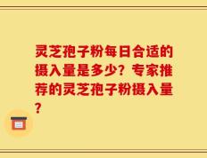 灵芝孢子粉每日合适的摄入量是多少？专家推荐的灵芝孢子粉摄入量？