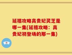 延禧攻略高贵妃灵芝是哪一集(延禧攻略：高贵妃初登场的那一集)