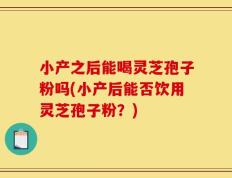 小产之后能喝灵芝孢子粉吗(小产后能否饮用灵芝孢子粉？)