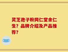 灵芝孢子粉同仁堂余仁生？品牌介绍及产品推荐？