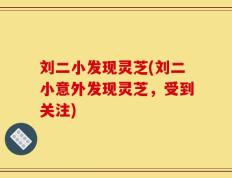 刘二小发现灵芝(刘二小意外发现灵芝，受到关注)