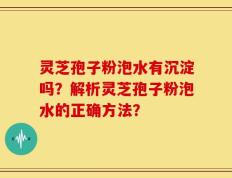 灵芝孢子粉泡水有沉淀吗？解析灵芝孢子粉泡水的正确方法？