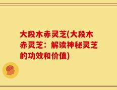 大段木赤灵芝(大段木赤灵芝：解读神秘灵芝的功效和价值)