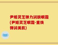 尹姬灵芝弹力润肤眼霜(尹姬灵芝眼霜-重焕弹润美肌)