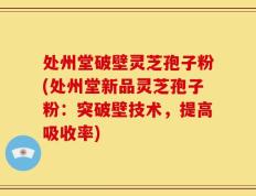 处州堂破壁灵芝孢子粉(处州堂新品灵芝孢子粉：突破壁技术，提高吸收率)