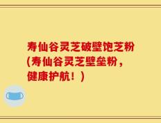 寿仙谷灵芝破壁饱芝粉(寿仙谷灵芝壁垒粉，健康护航！)