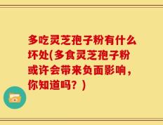 多吃灵芝孢子粉有什么坏处(多食灵芝孢子粉或许会带来负面影响，你知道吗？)