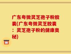 广东粤微灵芝孢子粉胶囊(广东粤微灵芝胶囊：灵芝孢子粉的健康奥秘)