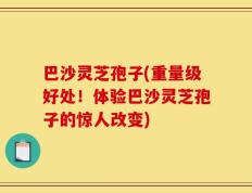 巴沙灵芝孢子(重量级好处！体验巴沙灵芝孢子的惊人改变)