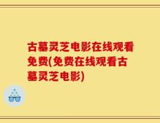 古墓灵芝电影在线观看免费(免费在线观看古墓灵芝电影)