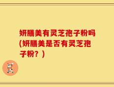 妍膳美有灵芝孢子粉吗(妍膳美是否有灵芝孢子粉？)