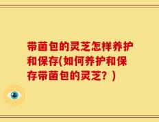 带菌包的灵芝怎样养护和保存(如何养护和保存带菌包的灵芝？)