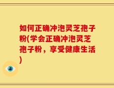 如何正确冲泡灵芝孢子粉(学会正确冲泡灵芝孢子粉，享受健康生活)