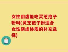 女性阴虚能吃灵芝孢子粉吗(灵芝孢子粉适合女性阴虚体质的补充选择)