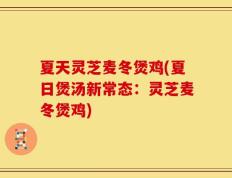夏天灵芝麦冬煲鸡(夏日煲汤新常态：灵芝麦冬煲鸡)