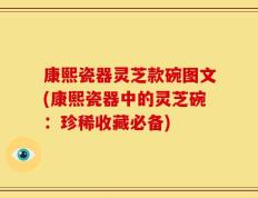 康熙瓷器灵芝款碗图文(康熙瓷器中的灵芝碗：珍稀收藏必备)