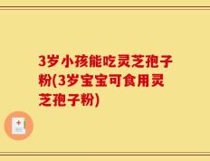 3岁小孩能吃灵芝孢子粉(3岁宝宝可食用灵芝孢子粉)