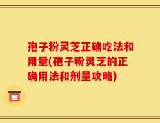 孢子粉灵芝正确吃法和用量(孢子粉灵芝的正确用法和剂量攻略)