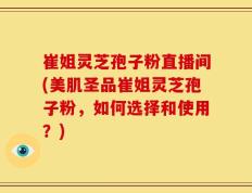 崔姐灵芝孢子粉直播间(美肌圣品崔姐灵芝孢子粉，如何选择和使用？)