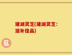 建湖灵芝(建湖灵芝：滋补佳品)