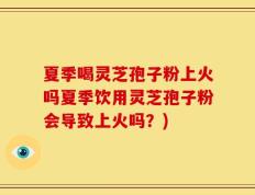 夏季喝灵芝孢子粉上火吗夏季饮用灵芝孢子粉会导致上火吗？)