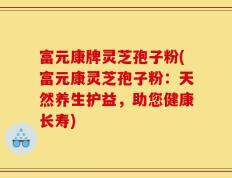 富元康牌灵芝孢子粉(富元康灵芝孢子粉：天然养生护益，助您健康长寿)