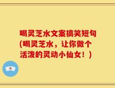 喝灵芝水文案搞笑短句(喝灵芝水，让你做个活泼的灵动小仙女！)