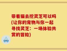 带着猫去挖灵芝可以吗(让你的宠物与你一起寻找灵芝：一场体验共赏的冒险)
