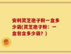 安利灵芝孢子粉一盒多少袋(灵芝孢子粉：一盒包含多少袋？)