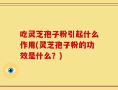 吃灵芝孢子粉引起什么作用(灵芝孢子粉的功效是什么？)