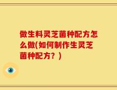做生料灵芝菌种配方怎么做(如何制作生灵芝菌种配方？)