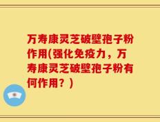 万寿康灵芝破壁孢子粉作用(强化免疫力，万寿康灵芝破壁孢子粉有何作用？)