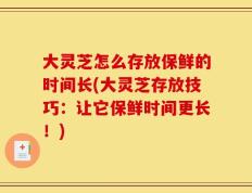 大灵芝怎么存放保鲜的时间长(大灵芝存放技巧：让它保鲜时间更长！)