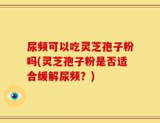 尿频可以吃灵芝孢子粉吗(灵芝孢子粉是否适合缓解尿频？)