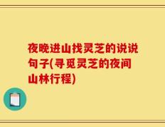 夜晚进山找灵芝的说说句子(寻觅灵芝的夜间山林行程)