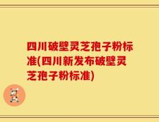 四川破壁灵芝孢子粉标准(四川新发布破壁灵芝孢子粉标准)